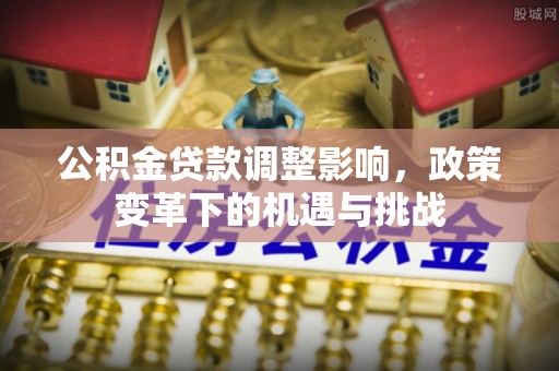 便民公积金贷款调整影响，政策变革下的机遇与挑战