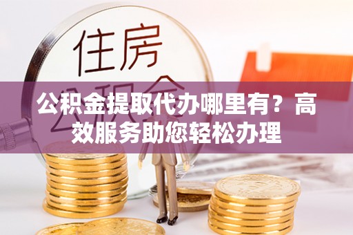 便民公积金提取代办哪里有？高效服务助您轻松办理