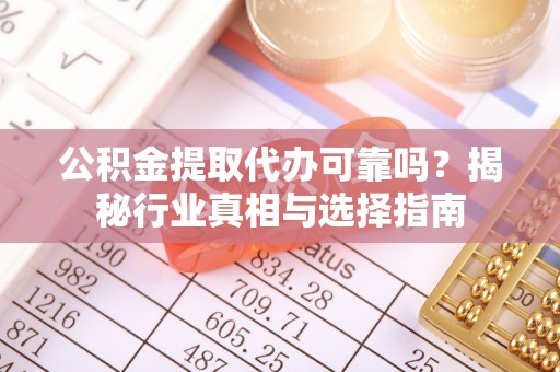 便民公积金提取代办可靠吗？揭秘行业真相与选择指南